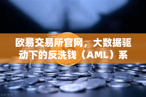 欧易交易所官网，大数据驱动下的反洗钱（AML）系统如何精准筛查可疑资金与黑名单？