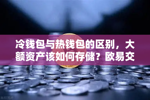 冷钱包与热钱包的区别，大额资产该如何存储？欧易交易所官网安全存储指南