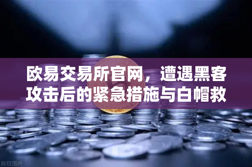 欧易交易所官网，遭遇黑客攻击后的紧急措施与白帽救援全解析