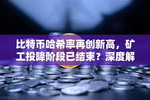 比特币哈希率再创新高，矿工投降阶段已结束？深度解析市场信号与未来走势