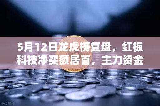 5月12日龙虎榜复盘，红板科技净买额居首，主力资金操盘手法揭秘