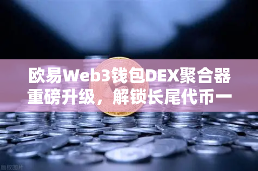 欧易Web3钱包DEX聚合器重磅升级，解锁长尾代币一键兑换新体验