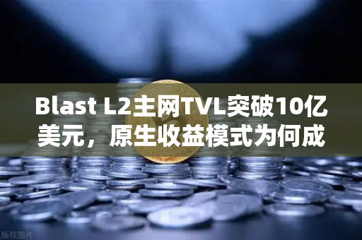 Blast L2主网TVL突破10亿美元，原生收益模式为何成为市场新宠？