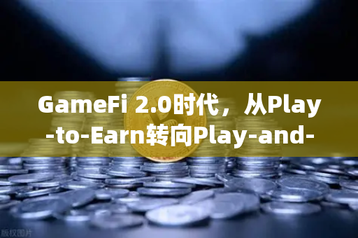 GameFi 2.0时代，从Play-to-Earn转向Play-and-Earn的探索与变革