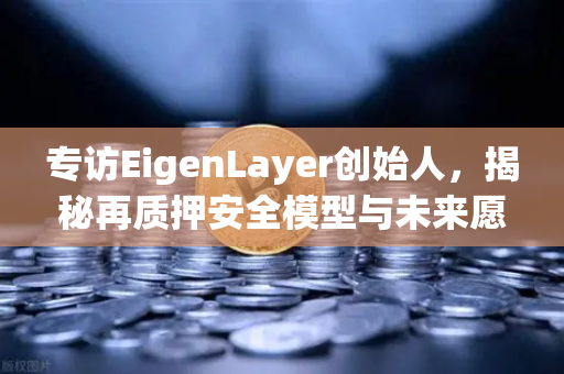 专访EigenLayer创始人，揭秘再质押安全模型与未来愿景，欧易交易所深度解读