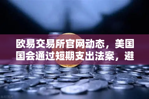 欧易交易所官网动态，美国国会通过短期支出法案，避免政府停摆危机