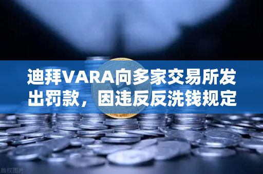 迪拜VARA向多家交易所发出罚款，因违反反洗钱规定，加密监管风暴下的欧易交易所合规之路