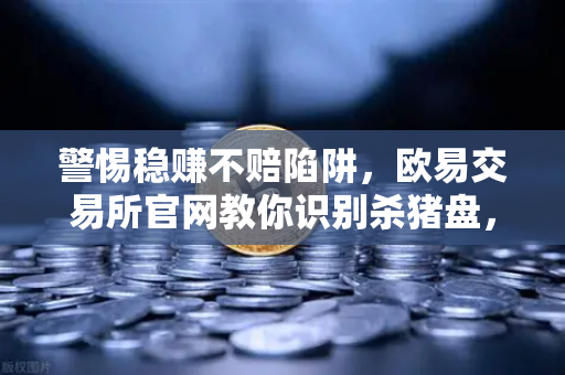 警惕稳赚不赔陷阱，欧易交易所官网教你识别杀猪盘，守护资产安全
