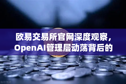 欧易交易所官网深度观察，OpenAI管理层动荡背后的行业启示与市场逻辑
