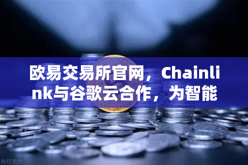 欧易交易所官网，Chainlink与谷歌云合作，为智能合约提供天气数据—区块链与气象数据的革命性融合