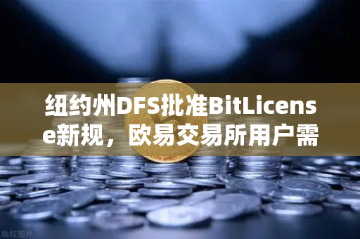 纽约州DFS批准BitLicense新规，欧易交易所用户需关注的加密监管变革