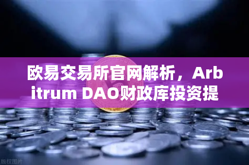 欧易交易所官网解析，Arbitrum DAO财政库投资提案如何推动生态内游戏开发革命