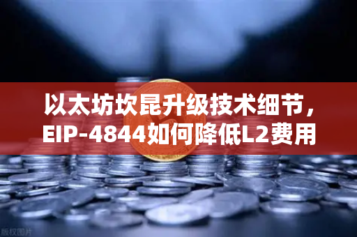 以太坊坎昆升级技术细节，EIP-4844如何降低L2费用？一文读懂核心变革