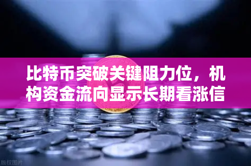 比特币突破关键阻力位，机构资金流向显示长期看涨信号，欧易交易所深度解析