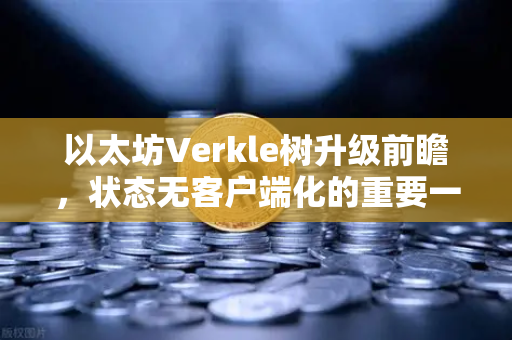 以太坊Verkle树升级前瞻，状态无客户端化的重要一步
