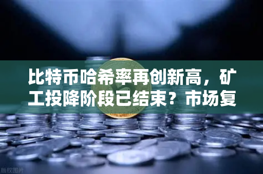 比特币哈希率再创新高，矿工投降阶段已结束？市场复苏信号已现