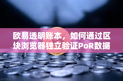 欧易透明账本，如何通过区块浏览器独立验证PoR数据？