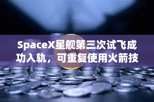 SpaceX星舰第三次试飞成功入轨，可重复使用火箭技术迈入成熟时代，推动全球航天与数字资产新浪潮
