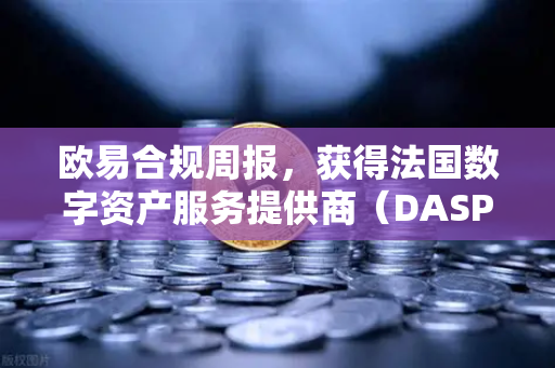 欧易合规周报，获得法国数字资产服务提供商（DASP）注册批准，全球化合规进程再添里程碑