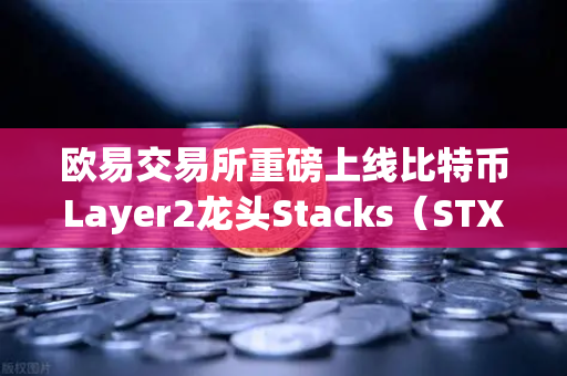 欧易交易所重磅上线比特币Layer2龙头Stacks（STX）开启质押挖矿，新机遇解析