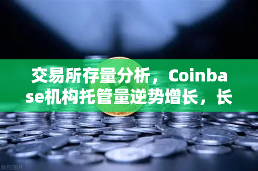 交易所存量分析，Coinbase机构托管量逆势增长，长线信心犹在