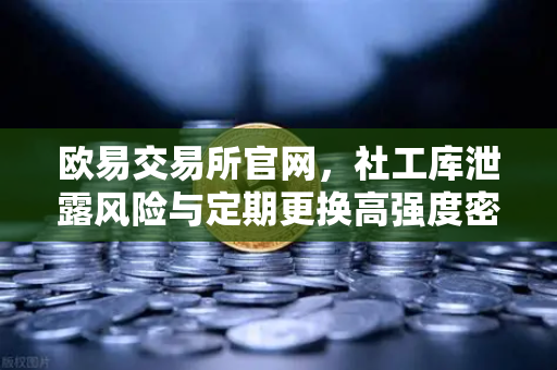 欧易交易所官网，社工库泄露风险与定期更换高强度密码的终极防护指南