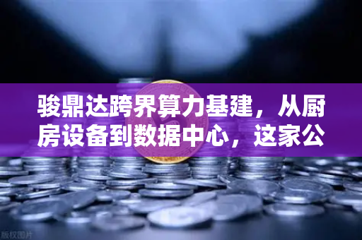 骏鼎达跨界算力基建，从厨房设备到数据中心，这家公司的惊险一跃
