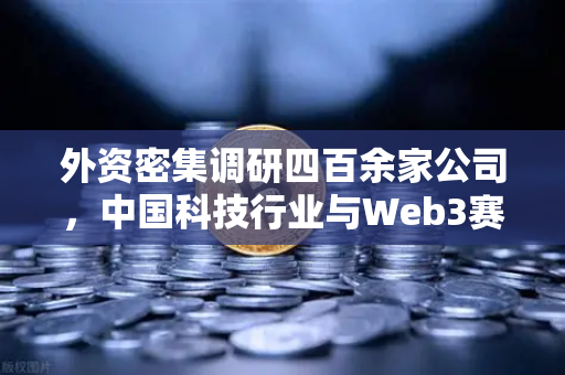 外资密集调研四百余家公司，中国科技行业与Web3赛道迎来投资新机遇