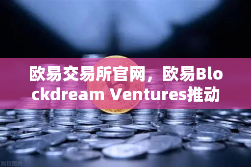 欧易交易所官网，欧易Blockdream Ventures推动加密经济繁荣，最新参投GameFi项目路演深度解析