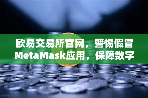 欧易交易所官网，警惕假冒MetaMask应用，保障数字资产安全