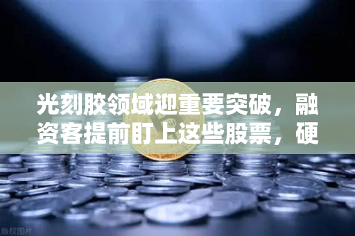 光刻胶领域迎重要突破，融资客提前盯上这些股票，硬科技赛道爆发