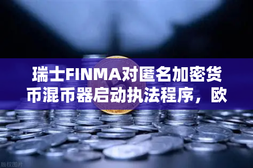 瑞士FINMA对匿名加密货币混币器启动执法程序，欧易交易所官网深度解读