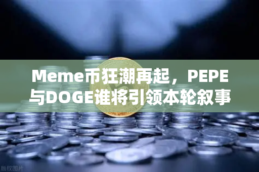 Meme币狂潮再起，PEPE与DOGE谁将引领本轮叙事？