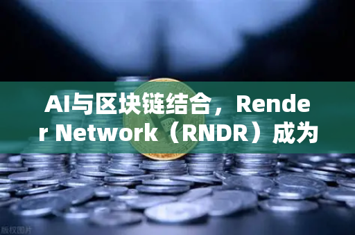 AI与区块链结合，Render Network（RNDR）成为AI算力龙头，欧易交易所下载引领数字资产新纪元