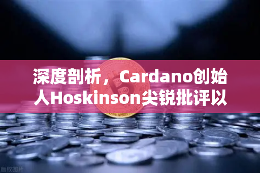 深度剖析，Cardano创始人Hoskinson尖锐批评以太坊路线图缺乏创新，区块链格局或迎巨变