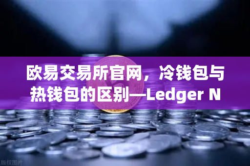 欧易交易所官网，冷钱包与热钱包的区别—Ledger Nano X上手评测