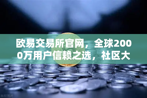 欧易交易所官网，全球2000万用户信赖之选，社区大使招募计划正式启动