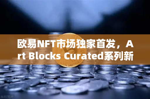 欧易NFT市场独家首发，Art Blocks Curated系列新艺术家作品，数字艺术投资新风口