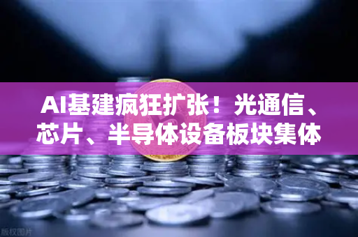 AI基建疯狂扩张！光通信、芯片、半导体设备板块集体狂飙，欧易交易所官网深度解析