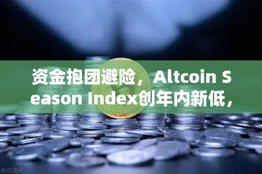 资金抱团避险，Altcoin Season Index创年内新低，比特币市场主导地位强化