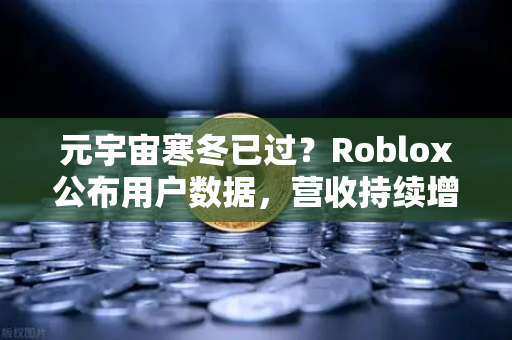 元宇宙寒冬已过？Roblox公布用户数据，营收持续增长，欧易交易所官网解读行业风向