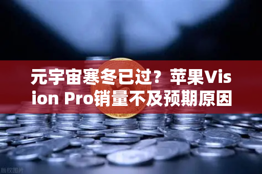 元宇宙寒冬已过？苹果Vision Pro销量不及预期原因分析
