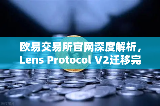 欧易交易所官网深度解析，Lens Protocol V2迁移完成，旧版个人资料NFT停止使用