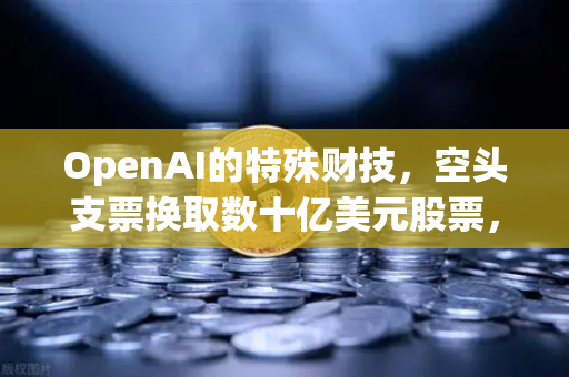 OpenAI的特殊财技，空头支票换取数十亿美元股票，交易所生态暗藏玄机