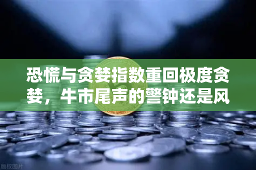 恐慌与贪婪指数重回极度贪婪，牛市尾声的警钟还是风暴前的狂欢？