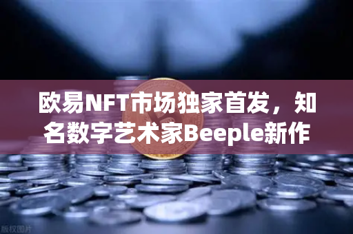 欧易NFT市场独家首发，知名数字艺术家Beeple新作拍卖专场—数字艺术收藏的里程碑时刻