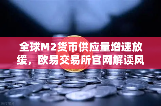 全球M2货币供应量增速放缓，欧易交易所官网解读风险资产流动性紧缩趋势