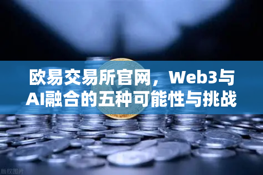 欧易交易所官网，Web3与AI融合的五种可能性与挑战—欧易研究院深度解读