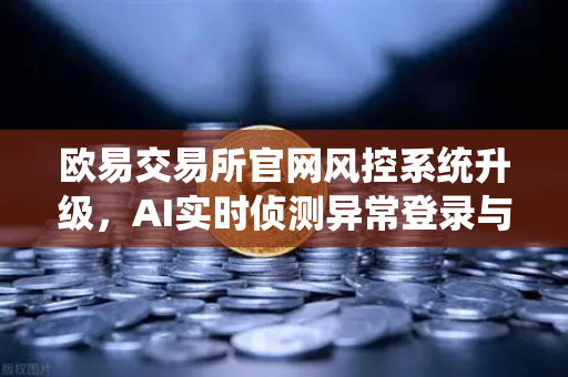 欧易交易所官网风控系统升级，AI实时侦测异常登录与提币行为，安全防护再进化