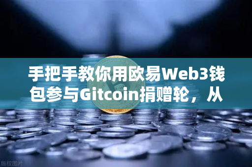 手把手教你用欧易Web3钱包参与Gitcoin捐赠轮，从零到一轻松掌握链上公益